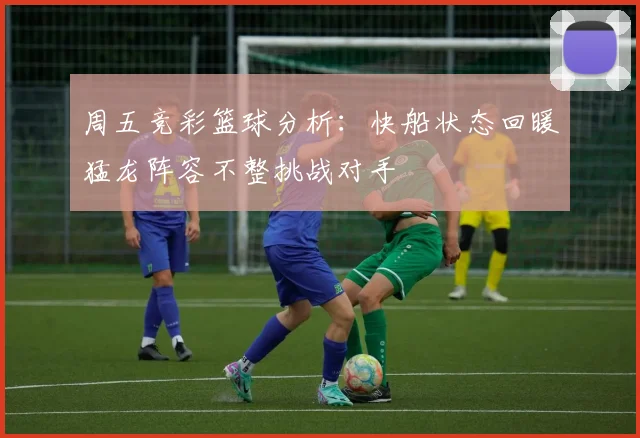 周五竞彩篮球分析：快船状态回暖猛龙阵容不整挑战对手