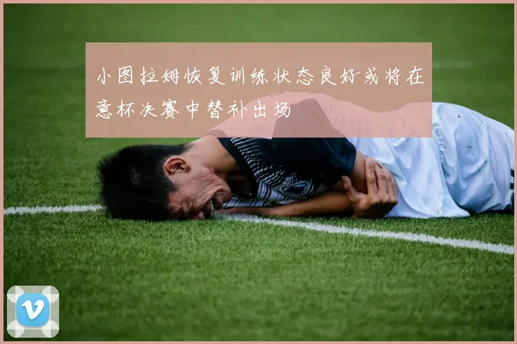 小图拉姆恢复训练状态良好或将在意杯决赛中替补出场