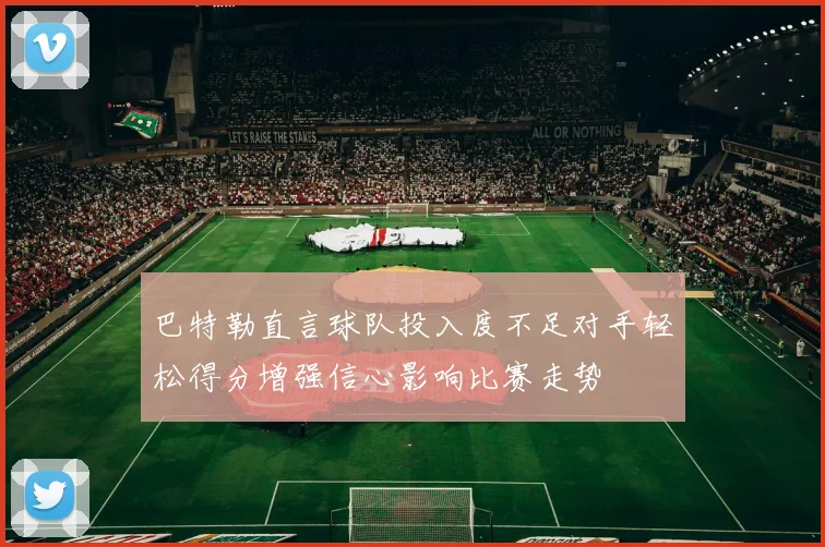 巴特勒直言球队投入度不足对手轻松得分增强信心影响比赛走势