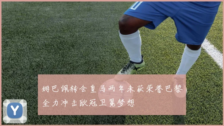 姆巴佩转会皇马两年未获荣誉巴黎全力冲击欧冠卫冕梦想