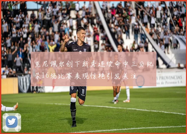 克尼佩尔创下新秀连续命中三分纪录16场比赛表现惊艳引发关注