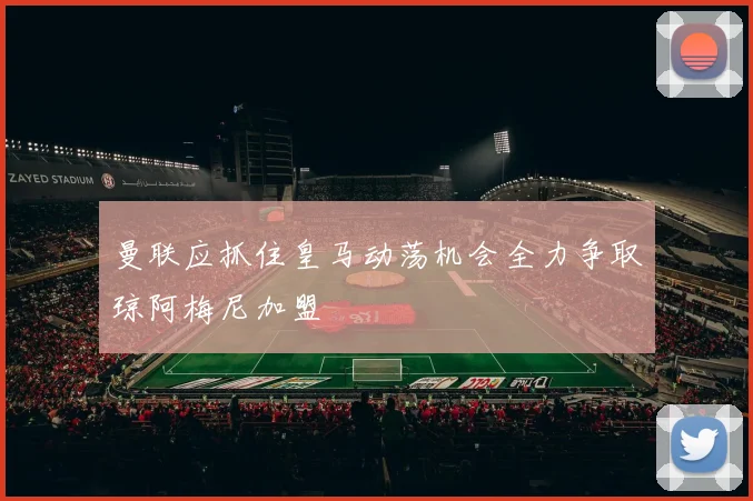 曼联应抓住皇马动荡机会全力争取琼阿梅尼加盟