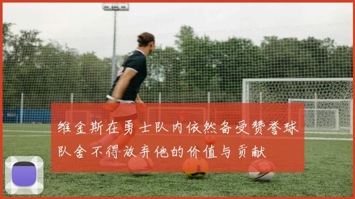 维金斯在勇士队内依然备受赞誉球队舍不得放弃他的价值与贡献