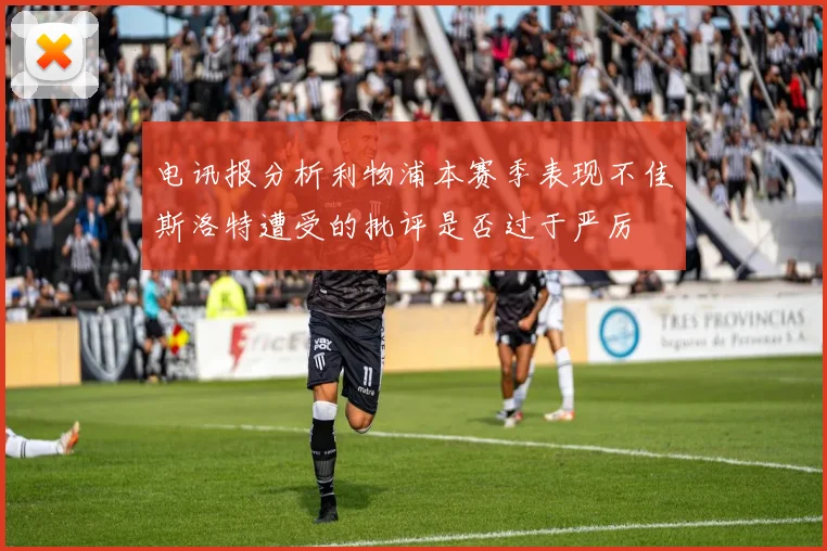 电讯报分析利物浦本赛季表现不佳斯洛特遭受的批评是否过于严厉