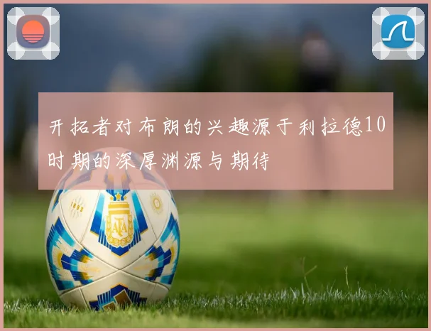 开拓者对布朗的兴趣源于利拉德10时期的深厚渊源与期待