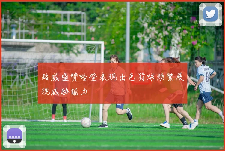 路威盛赞哈登表现出色罚球频繁展现威胁能力