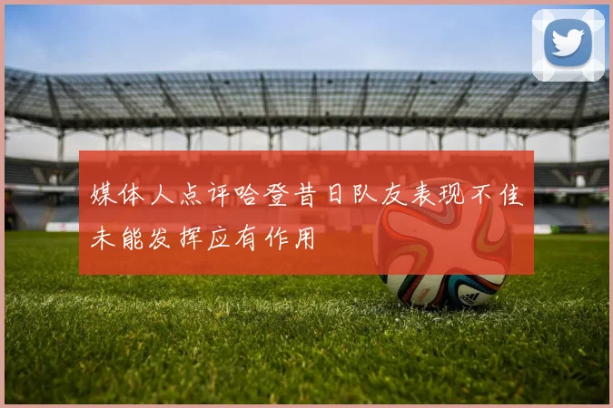 媒体人点评哈登昔日队友表现不佳未能发挥应有作用