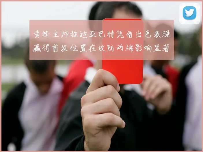黄蜂主帅称迪亚巴特凭借出色表现赢得首发位置在攻防两端影响显著