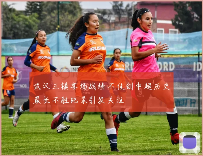 武汉三镇客场战绩不佳创中超历史最长不胜纪录引发关注