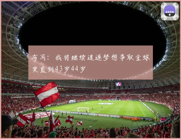 布冯：我将继续追逐梦想争取金球奖直到43岁44岁