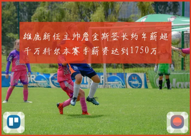 雄鹿新任主帅詹金斯签长约年薪超千万科尔本赛季薪资达到1750万
