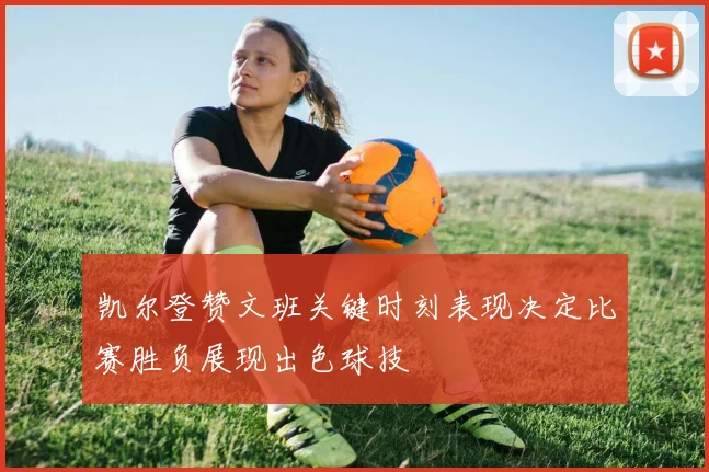 凯尔登赞文班关键时刻表现决定比赛胜负展现出色球技
