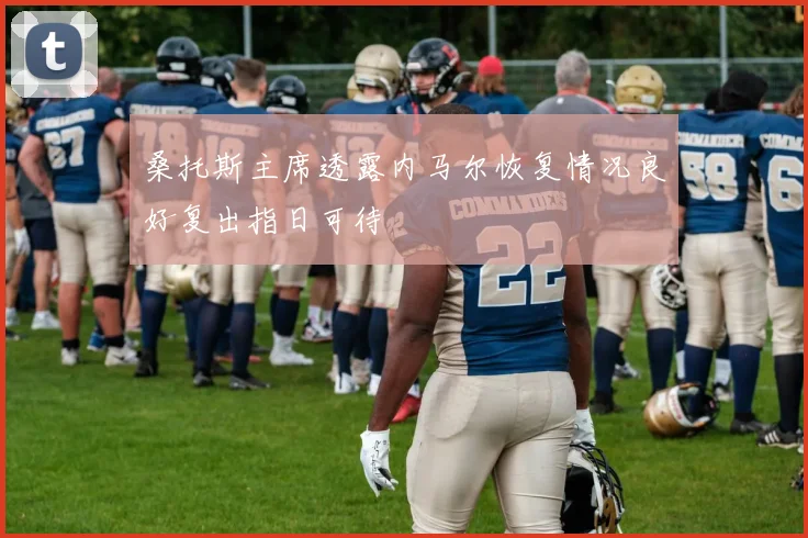 桑托斯主席透露内马尔恢复情况良好复出指日可待