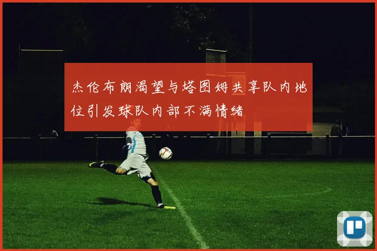 杰伦布朗渴望与塔图姆共享队内地位引发球队内部不满情绪