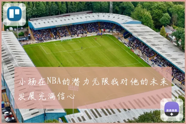 小杨在NBA的潜力无限我对他的未来发展充满信心